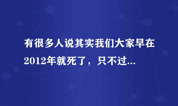 有很多人说其实我们大家早在2012年就死了，只不过是时间被重置，是真的还是假的？？