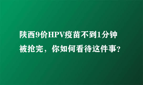 陕西9价HPV疫苗不到1分钟被抢完，你如何看待这件事？