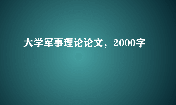 大学军事理论论文，2000字