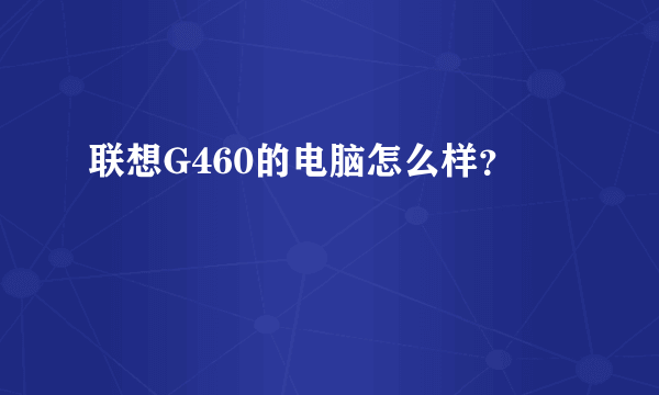 联想G460的电脑怎么样？