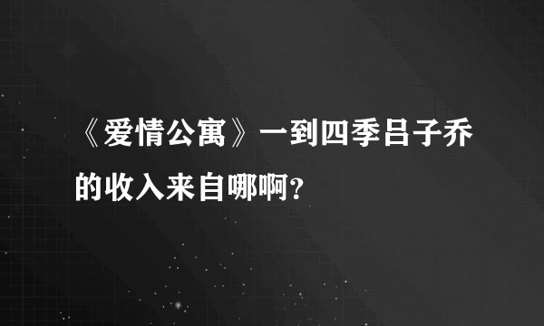 《爱情公寓》一到四季吕子乔的收入来自哪啊？