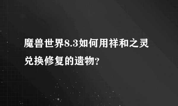 魔兽世界8.3如何用祥和之灵兑换修复的遗物？