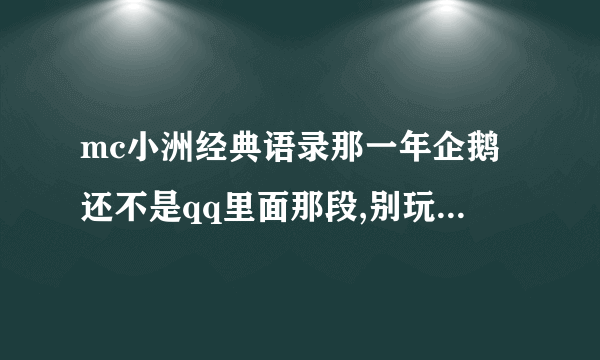 mc小洲经典语录那一年企鹅还不是qq里面那段,别玩一见钟情,中的不是情是你的脸