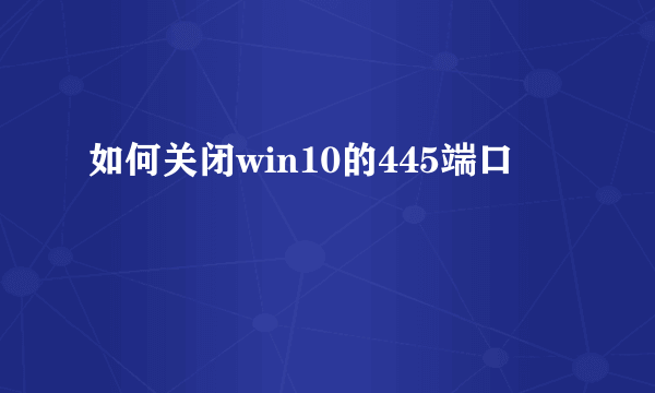 如何关闭win10的445端口