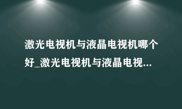 激光电视机与液晶电视机哪个好_激光电视机与液晶电视机的区别