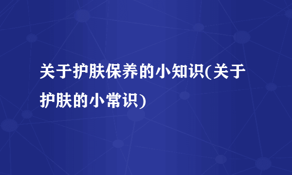 关于护肤保养的小知识(关于护肤的小常识)