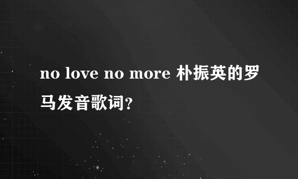 no love no more 朴振英的罗马发音歌词？