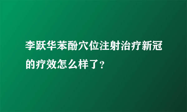 李跃华苯酚穴位注射治疗新冠的疗效怎么样了？