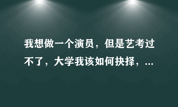 我想做一个演员，但是艺考过不了，大学我该如何抉择，人生路该怎么走？