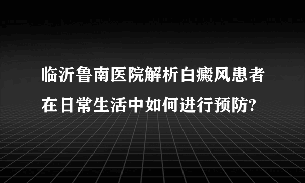 临沂鲁南医院解析白癜风患者在日常生活中如何进行预防?