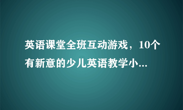 英语课堂全班互动游戏，10个有新意的少儿英语教学小游戏推荐