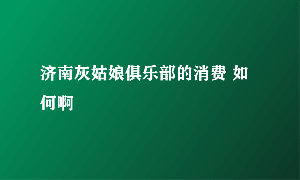 济南灰姑娘俱乐部的消费 如何啊