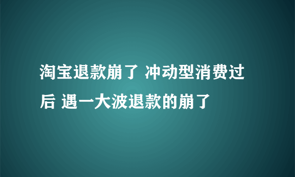 淘宝退款崩了 冲动型消费过后 遇一大波退款的崩了