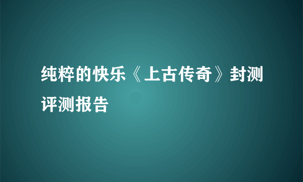 纯粹的快乐《上古传奇》封测评测报告