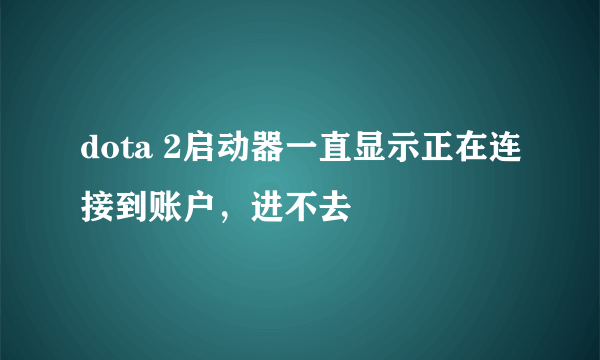 dota 2启动器一直显示正在连接到账户，进不去