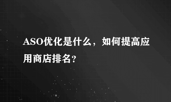 ASO优化是什么，如何提高应用商店排名？