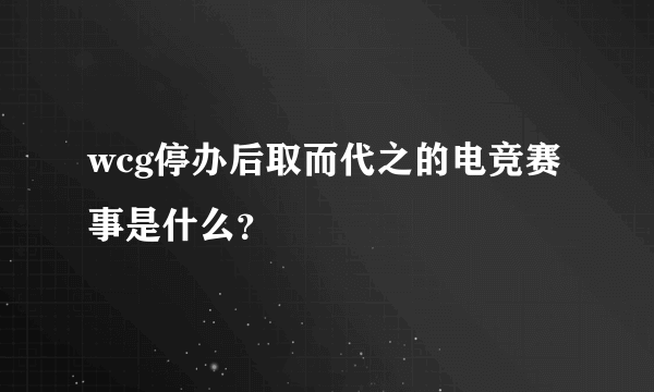 wcg停办后取而代之的电竞赛事是什么？