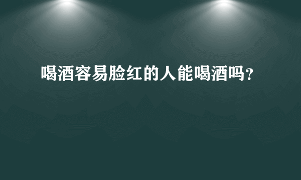 喝酒容易脸红的人能喝酒吗？