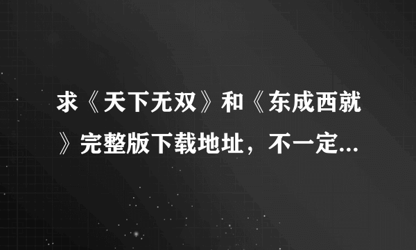 求《天下无双》和《东成西就》完整版下载地址，不一定要高清，但是要完整为删减的。