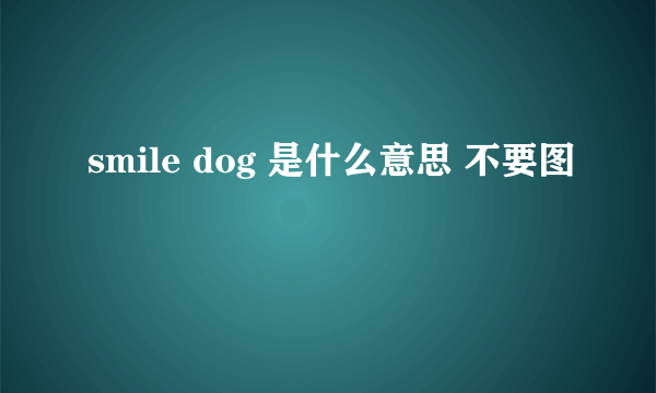 smile dog 是什么意思 不要图