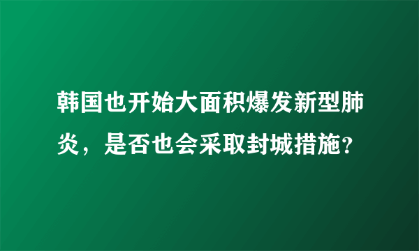 韩国也开始大面积爆发新型肺炎，是否也会采取封城措施？