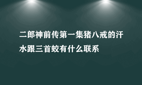 二郎神前传第一集猪八戒的汗水跟三首蛟有什么联系