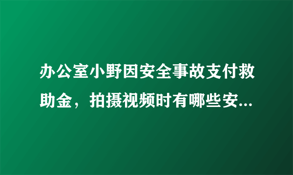 办公室小野因安全事故支付救助金，拍摄视频时有哪些安全事项要注意？