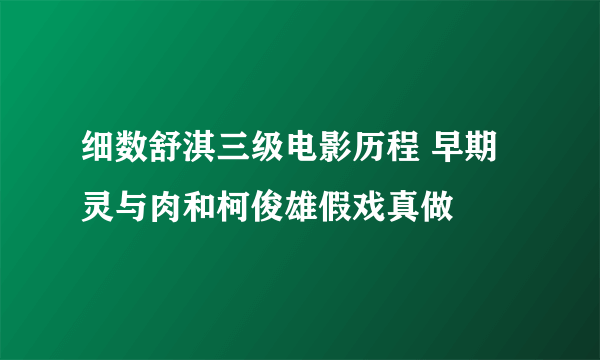 细数舒淇三级电影历程 早期灵与肉和柯俊雄假戏真做