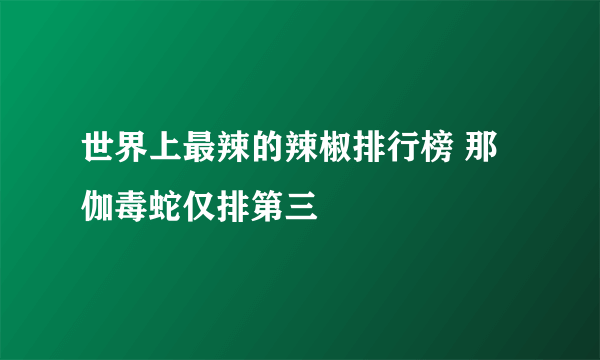 世界上最辣的辣椒排行榜 那伽毒蛇仅排第三