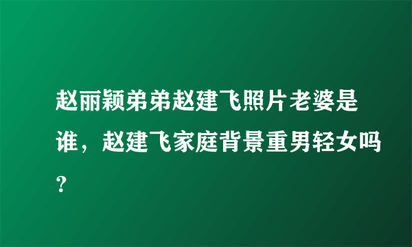 赵丽颖弟弟赵建飞照片老婆是谁，赵建飞家庭背景重男轻女吗？