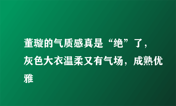 董璇的气质感真是“绝”了，灰色大衣温柔又有气场，成熟优雅