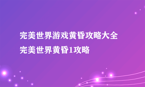 完美世界游戏黄昏攻略大全 完美世界黄昏1攻略