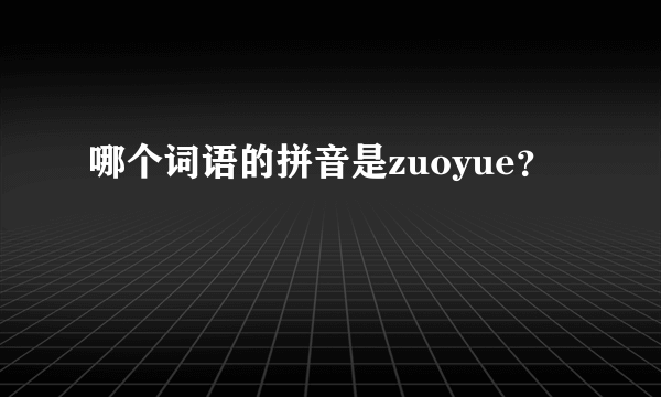 哪个词语的拼音是zuoyue？