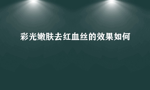 彩光嫩肤去红血丝的效果如何