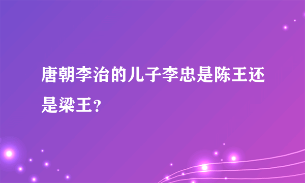 唐朝李治的儿子李忠是陈王还是梁王？