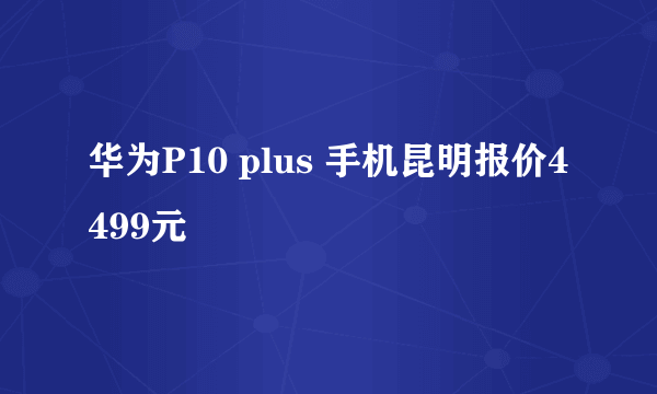 华为P10 plus 手机昆明报价4499元