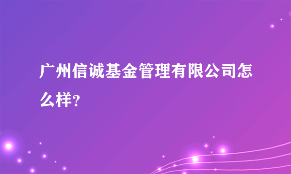 广州信诚基金管理有限公司怎么样？