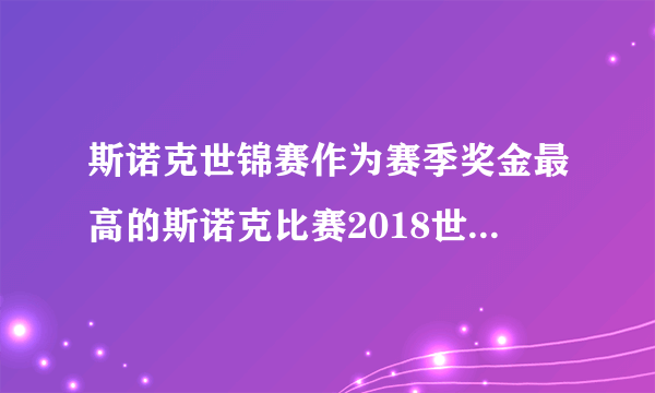 斯诺克世锦赛作为赛季奖金最高的斯诺克比赛2018世锦赛奖金多少