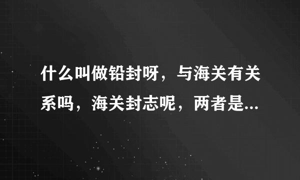 什么叫做铅封呀，与海关有关系吗，海关封志呢，两者是一个概念吗