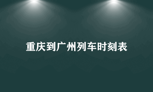 重庆到广州列车时刻表