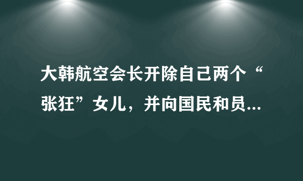 大韩航空会长开除自己两个“张狂”女儿，并向国民和员工道歉。你怎么看待此事？