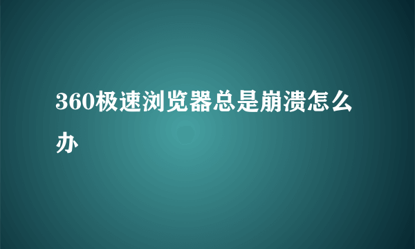 360极速浏览器总是崩溃怎么办