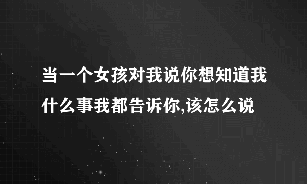 当一个女孩对我说你想知道我什么事我都告诉你,该怎么说