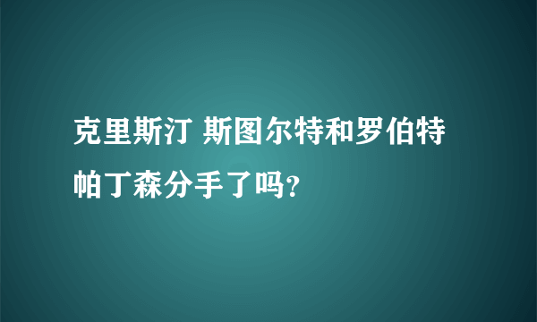 克里斯汀 斯图尔特和罗伯特 帕丁森分手了吗？