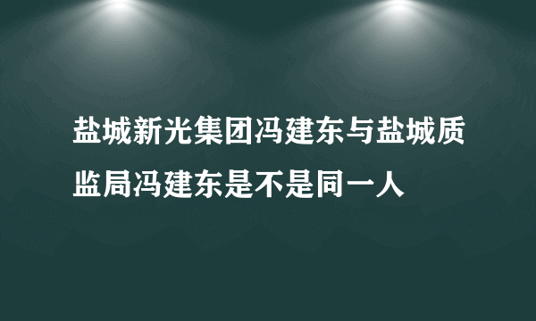 盐城新光集团冯建东与盐城质监局冯建东是不是同一人