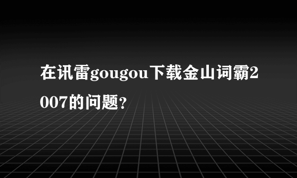 在讯雷gougou下载金山词霸2007的问题？