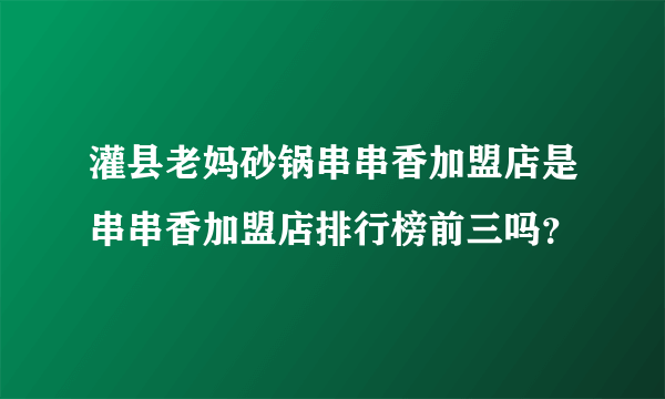 灌县老妈砂锅串串香加盟店是串串香加盟店排行榜前三吗？