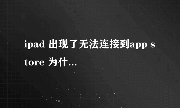 ipad 出现了无法连接到app store 为什么??都不能下载东西了!