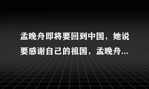 孟晚舟即将要回到中国，她说要感谢自己的祖国，孟晚舟当初是为何被困的？