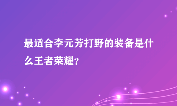 最适合李元芳打野的装备是什么王者荣耀？